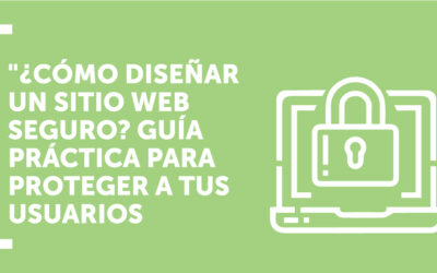 ¿Cómo diseñar un sitio web seguro? Guía práctica para proteger a tus usuarios